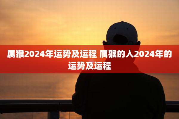 属猴2024年运势及运程 属猴的人2024年的运势及运程