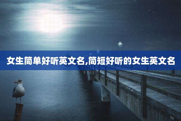 女生简单好听英文名,简短好听的女生英文名