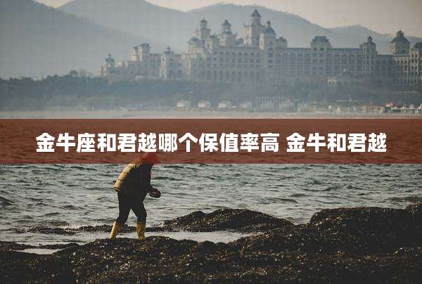 金牛座和君越哪个保值率高 金牛和君越