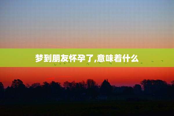 梦到朋友怀孕了,意味着什么