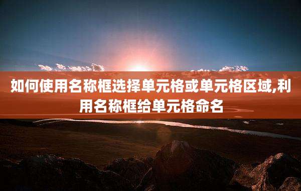 如何使用名称框选择单元格或单元格区域,利用名称框给单元格命名