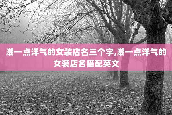 潮一点洋气的女装店名三个字,潮一点洋气的女装店名搭配英文