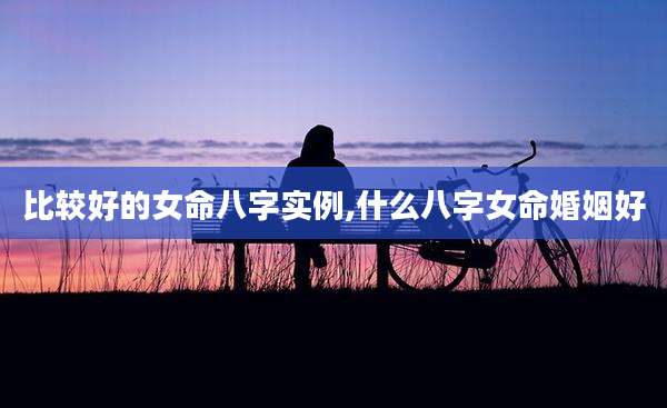 比较好的女命八字实例,什么八字女命婚姻好
