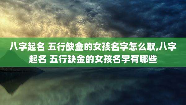 八字起名 五行缺金的女孩名字怎么取,八字起名 五行缺金的女孩名字有哪些