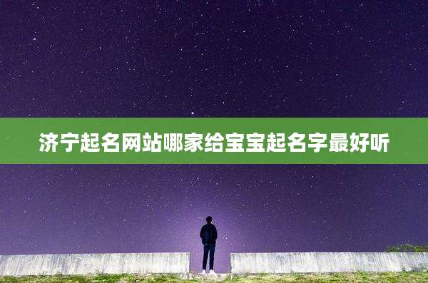 济宁起名网站哪家给宝宝起名字最好听