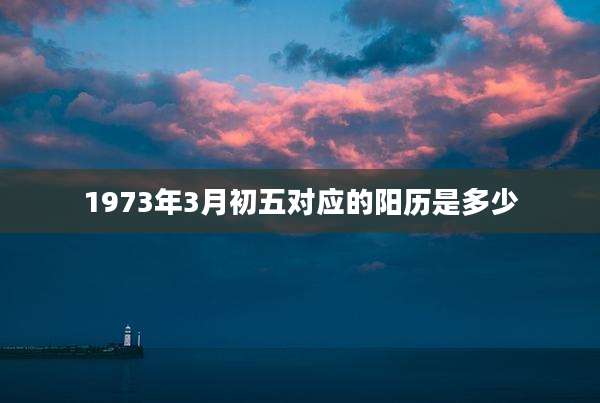 1973年3月初五对应的阳历是多少