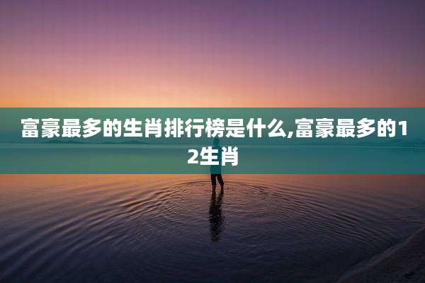 富豪最多的生肖排行榜是什么,富豪最多的12生肖