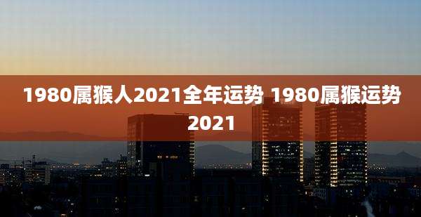 1980属猴人2021全年运势 1980属猴运势2021