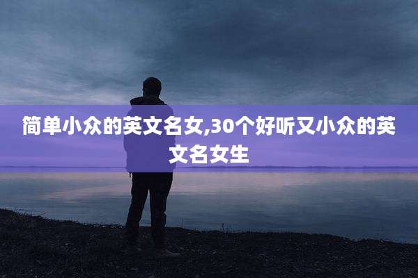 简单小众的英文名女,30个好听又小众的英文名女生