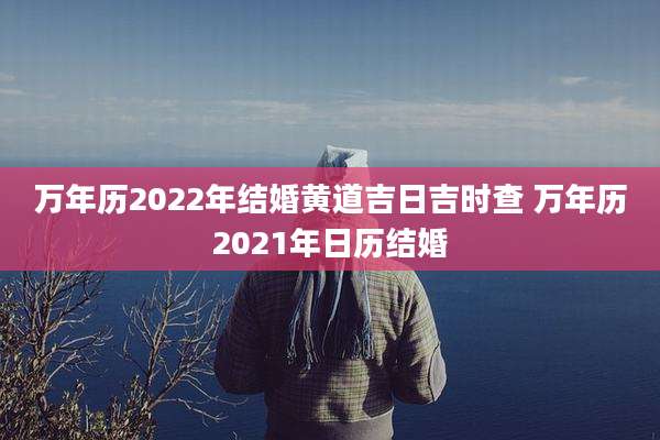 万年历2022年结婚黄道吉日吉时查 万年历2021年日历结婚
