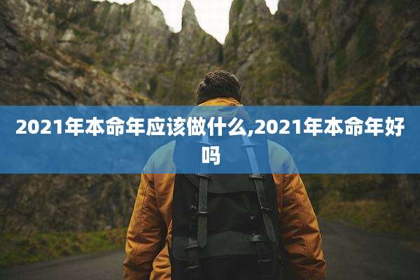 2021年本命年应该做什么,2021年本命年好吗