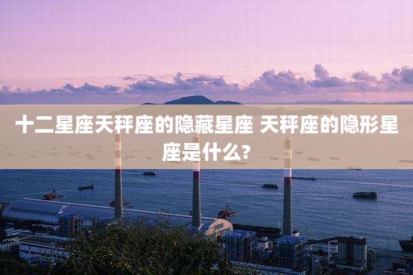 十二星座天秤座的隐藏星座 天秤座的隐形星座是什么?
