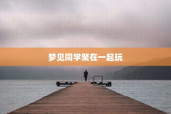 梦见同学聚在一起玩