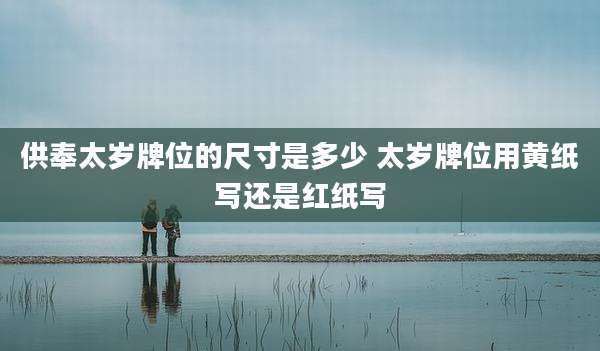 供奉太岁牌位的尺寸是多少 太岁牌位用黄纸写还是红纸写