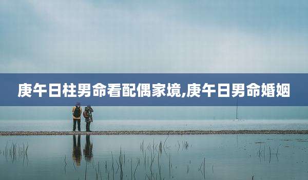 庚午日柱男命看配偶家境,庚午日男命婚姻