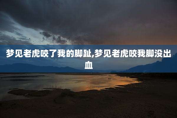 梦见老虎咬了我的脚趾,梦见老虎咬我脚没出血