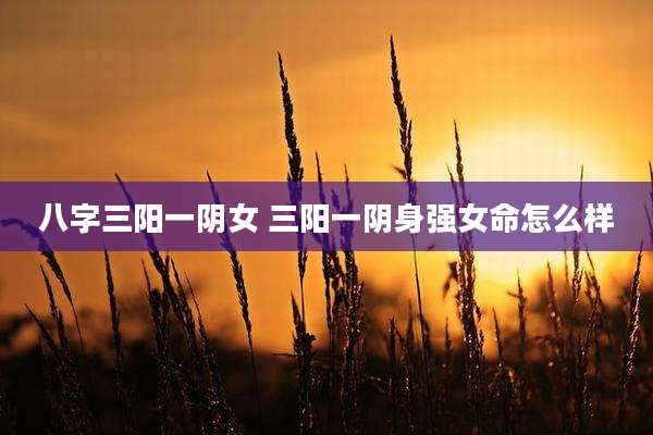 八字三阳一阴女 三阳一阴身强女命怎么样