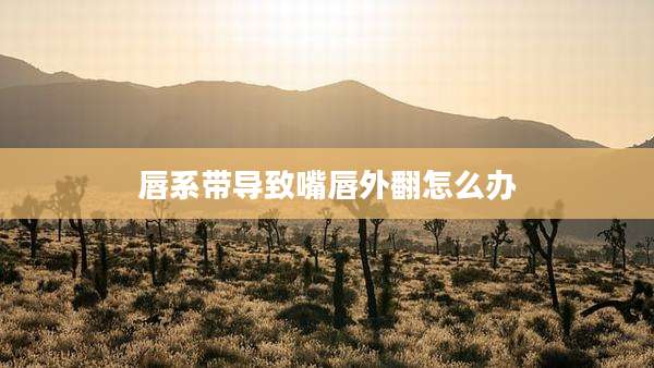 唇系带导致嘴唇外翻怎么办