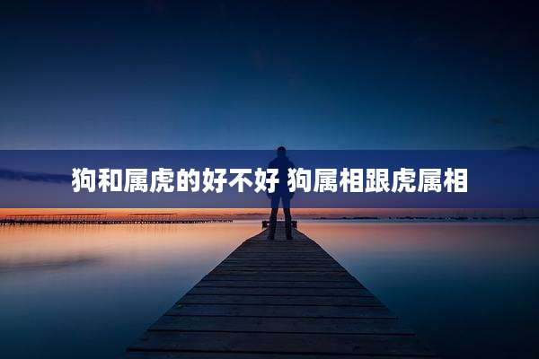 狗和属虎的好不好 狗属相跟虎属相