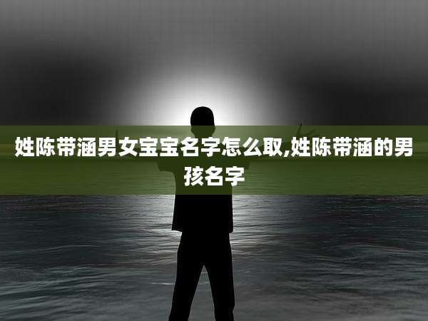 姓陈带涵男女宝宝名字怎么取,姓陈带涵的男孩名字