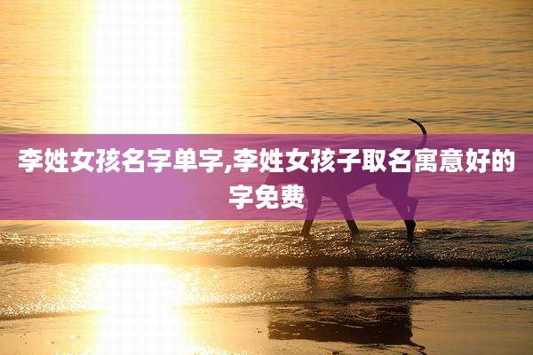 李姓女孩名字单字,李姓女孩子取名寓意好的字免费
