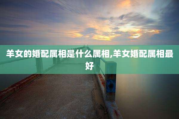 羊女的婚配属相是什么属相,羊女婚配属相最好