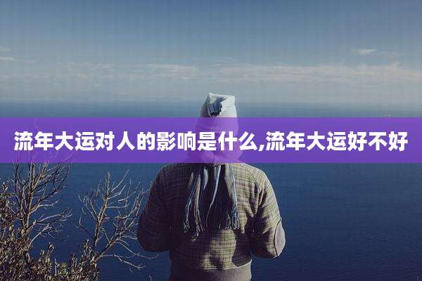 流年大运对人的影响是什么,流年大运好不好