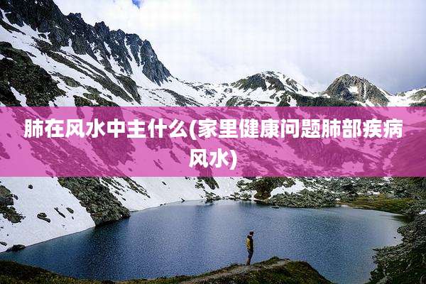 肺在风水中主什么(家里健康问题肺部疾病风水)
