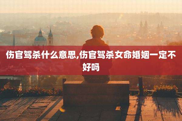 伤官驾杀什么意思,伤官驾杀女命婚姻一定不好吗