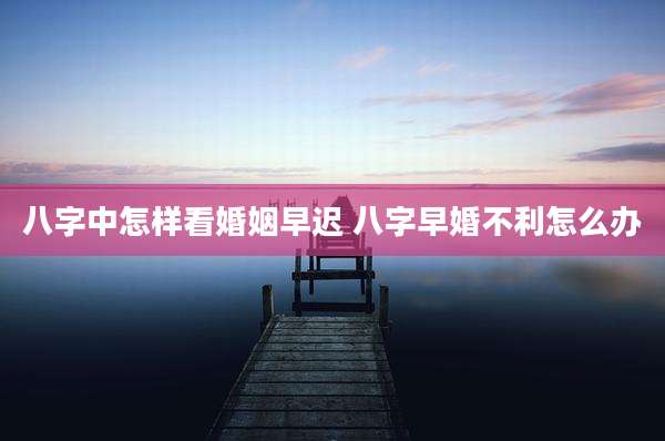 八字中怎样看婚姻早迟 八字早婚不利怎么办
