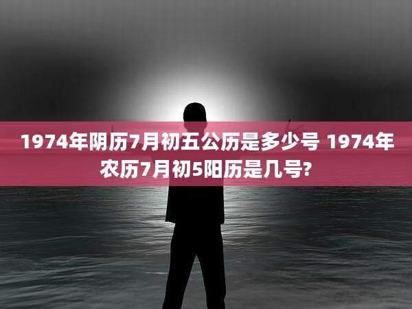 1974年阴历7月初五公历是多少号 1974年农历7月初5阳历是几号?