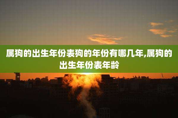 属狗的出生年份表狗的年份有哪几年,属狗的出生年份表年龄