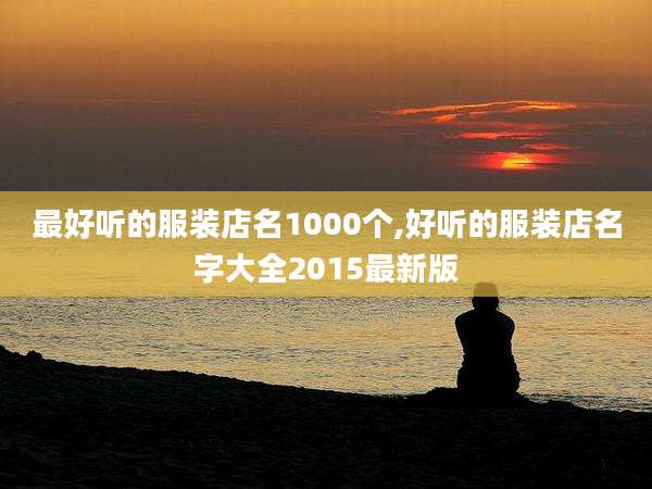 最好听的服装店名1000个,好听的服装店名字大全2015最新版
