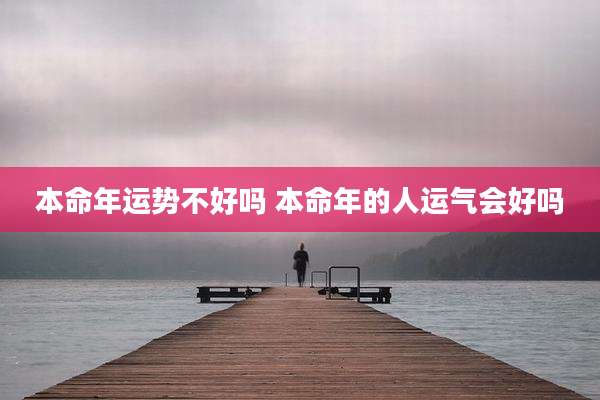 本命年运势不好吗 本命年的人运气会好吗