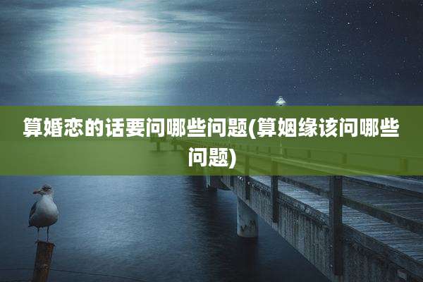 算婚恋的话要问哪些问题(算姻缘该问哪些问题)