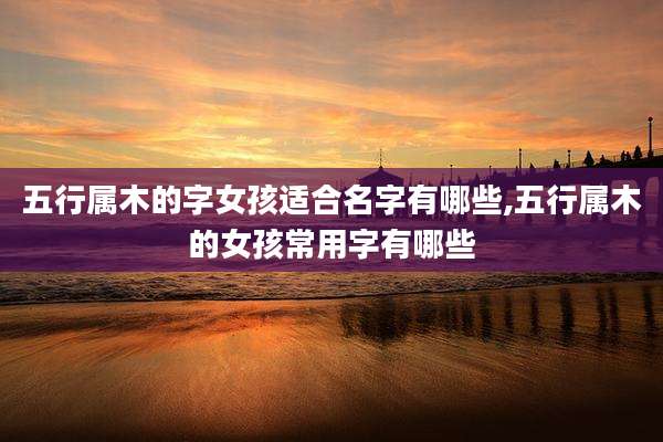 五行属木的字女孩适合名字有哪些,五行属木的女孩常用字有哪些