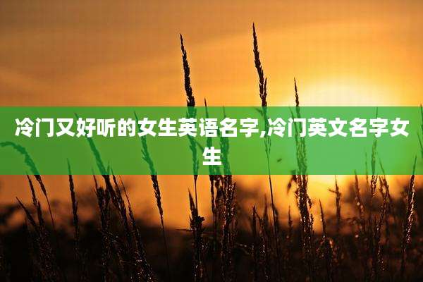 冷门又好听的女生英语名字,冷门英文名字女生