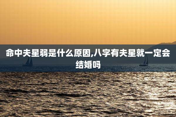 命中夫星弱是什么原因,八字有夫星就一定会结婚吗