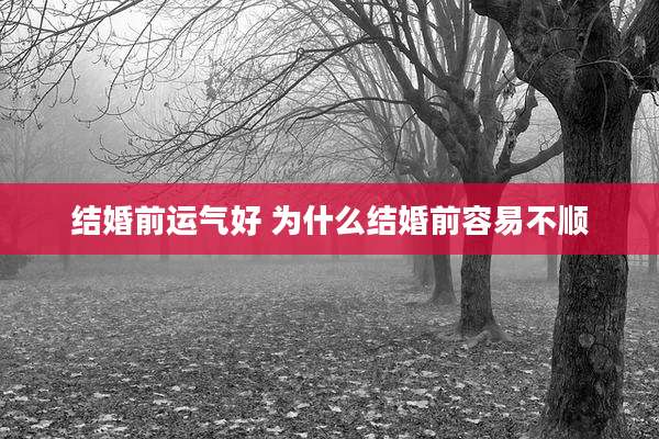 结婚前运气好 为什么结婚前容易不顺