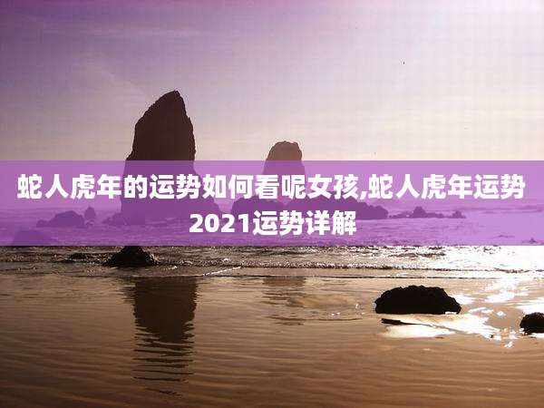 蛇人虎年的运势如何看呢女孩,蛇人虎年运势2021运势详解