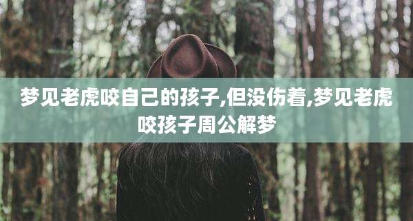 梦见老虎咬自己的孩子,但没伤着,梦见老虎咬孩子周公解梦