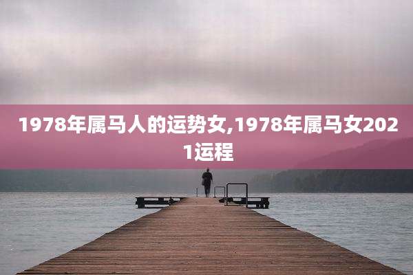 1978年属马人的运势女,1978年属马女2021运程