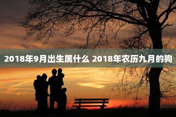 2018年9月出生属什么 2018年农历九月的狗