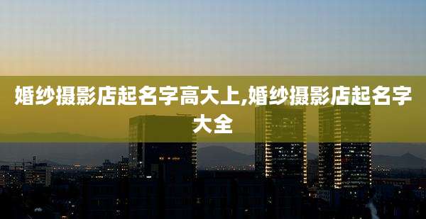 婚纱摄影店起名字高大上,婚纱摄影店起名字大全