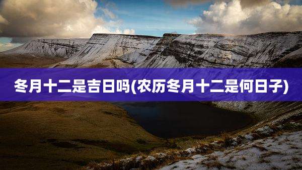 冬月十二是吉日吗(农历冬月十二是何日子)