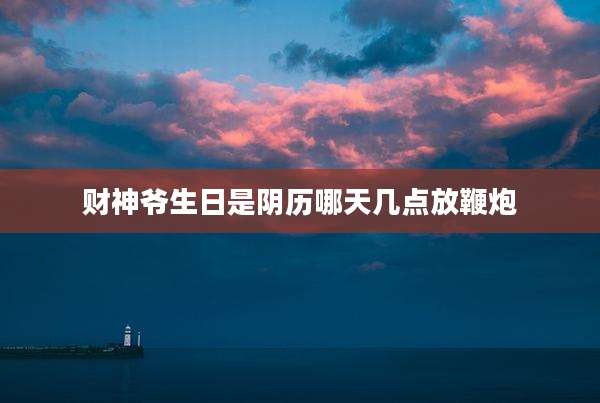 财神爷生日是阴历哪天几点放鞭炮