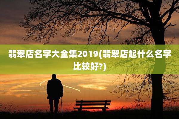 翡翠店名字大全集2019(翡翠店起什么名字比较好?)