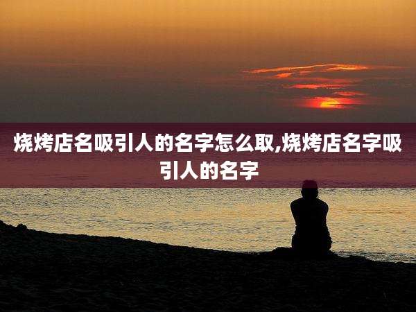 烧烤店名吸引人的名字怎么取,烧烤店名字吸引人的名字