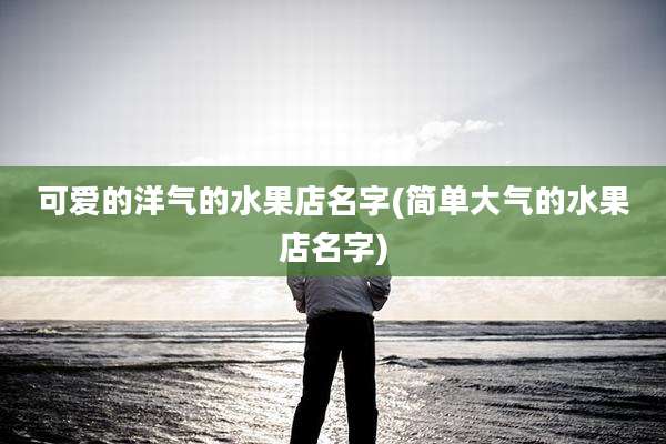 可爱的洋气的水果店名字(简单大气的水果店名字)