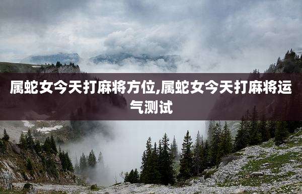 属蛇女今天打麻将方位,属蛇女今天打麻将运气测试